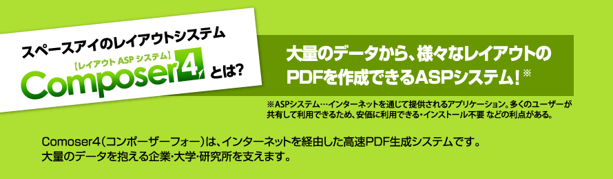 Composer4とは？大量のデータから、さまざまなレイアウトのPDFを作成できるASPシステム！　Composer4はインターネットを経由したシステムで、大量のデータを抱える企業・大学・研究所を支えます。